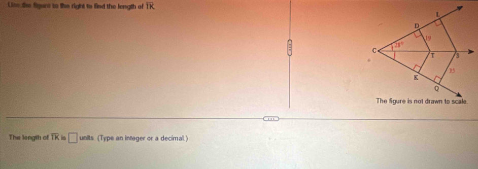 Lise the figure to the right to find the length of overline IK
The longth of overline TK is □ units (Type an integer or a decimal.)