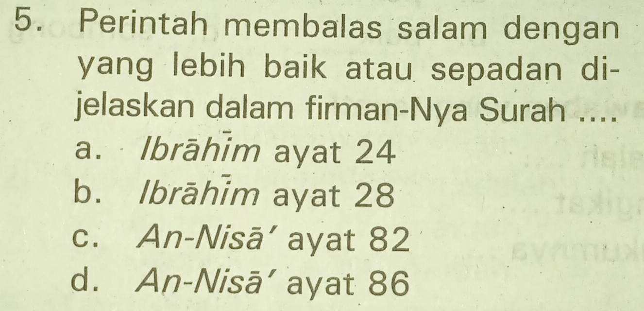 Perintah membalas salam dengan
yang lebih baik atau sepadan di-
jelaskan dalam firman-Nya Surah ....
a. Ibrāhim ayat 24
b. Ibrāhīm ayat 28
c. An-Nisā’ ayat 82
d. An-Nisā’ ayat 86