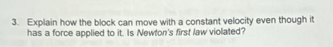 Explain how the block can move with a constant velocity even though it 
has a force applied to it. Is Newton's first law violated?