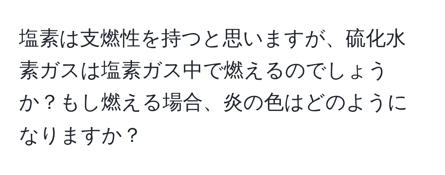 塩素は支燃性を持つと思いますが、硫化水素ガスは塩素ガス中で燃えるのでしょうか？もし燃える場合、炎の色はどのようになりますか？