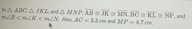 In △ ABC, △ JKL , and △ MNP, overline AB≌ overline JK≌ overline MN, overline BC≌ overline KL≌ overline NP , and
m∠ B Also, AC=3.5cm and MP=4.7cm.