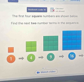 summary 
Caliculator 
Bookwork code: 1A not allowed 
The first four square numbers are shown below. 
Find the next two number terms in the sequence. 
Watch video