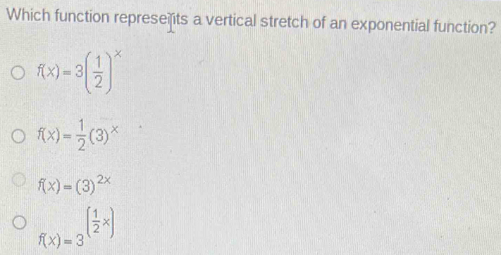 Which function represets a vertical stretch of an exponential function?
f(x)=3( 1/2 )^x
f(x)= 1/2 (3)^x
f(x)=(3)^2x
f(x)=3^((frac 1)2x)