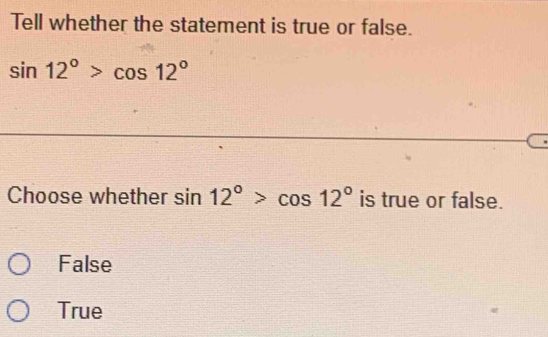 Tell whether the statement is true or false.
sin 12°>cos 12°
Choose whether sin 12°>cos 12° is true or false.
False
True