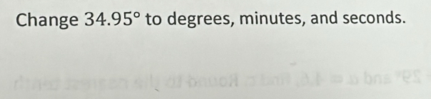 Change 34.95° to degrees, minutes, and seconds.