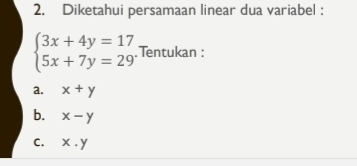 Diketahui persamaan linear dua variabel :
beginarrayl 3x+4y=17 5x+7y=29endarray. Tentukan :
a. x+y
b. x-y
C. x.y