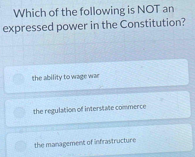 Which of the following is NOT an
expressed power in the Constitution?
the ability to wage war
the regulation of interstate commerce
the management of infrastructure