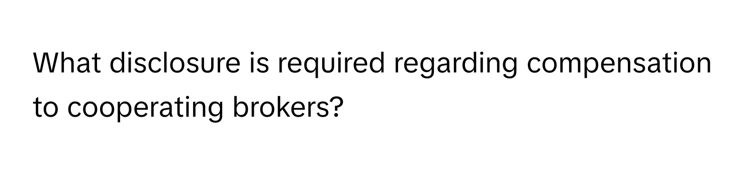 What disclosure is required regarding compensation to cooperating brokers?