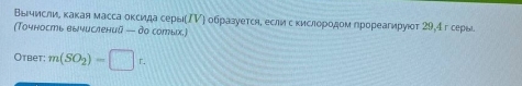 Βычислие κакая масса оксида серыΡΡ) образуетсήί еслис κислорοдом прореагируюοт 29,4г серы 
(Τοчность вычислений — дo сотых.) 
Otbet: m(SO_2)=□ t.