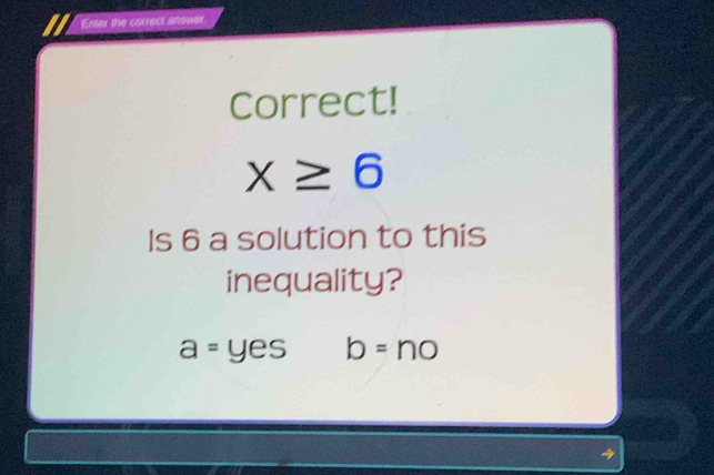 Enter the correct anower. 
Correct!
x≥ 6
Is 6 a solution to this 
inequality?
a=yes b=no