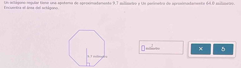 Un octágono regular tiene una apotema de aproximadamente 9.7 milímetro y Un perímetro de aproximadamente 64.0 milímetro. 
Encuentra el área del octágono.
2
milimetro × 6