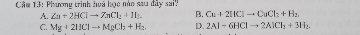 Phương trình hoá học nào sau đây sai?
A. Zn+2HClto ZnCl_2+H_2. B. Cu+2HClto CuCl_2+H_2.
C. Mg+2HClto MgCl_2+H_2. D. 2Al+6HClto 2AlCl_3+3H_2.