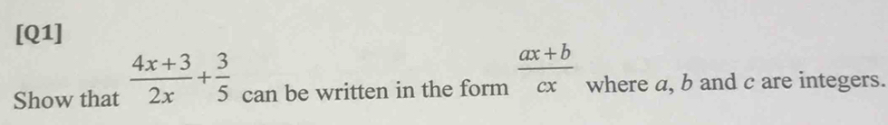 [Q1] 
Show that  (4x+3)/2x + 3/5  can be written in the form  (ax+b)/cx  where a, b and c are integers.