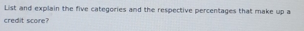 List and explain the five categories and the respective percentages that make up a 
credit score?