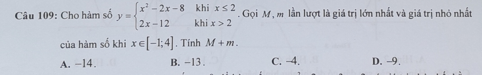 Cho hàm số y=beginarrayl x^2-2x-8khix≤ 2 2x-12khix>2endarray.. Gọi M, m lần lượt là giá trị lớn nhất và giá trị nhỏ nhất
của hàm số khi x∈ [-1;4]. Tính M+m.
A. -14. B. −13. C. -4. D. -9.