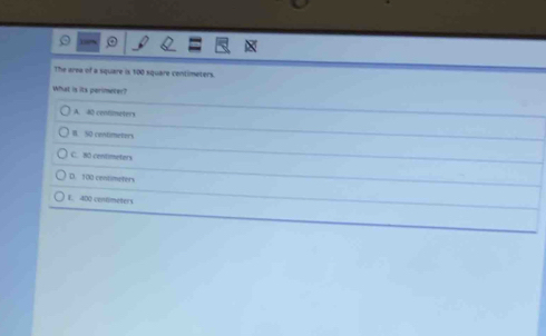 The area of a square is t00 square centimeters.
What is its perimeter?
A. 80 centimeters
B. 50 contimeters
C. 80 centimeters
D. 100 contimeters
1.. 400 cenflmeters
