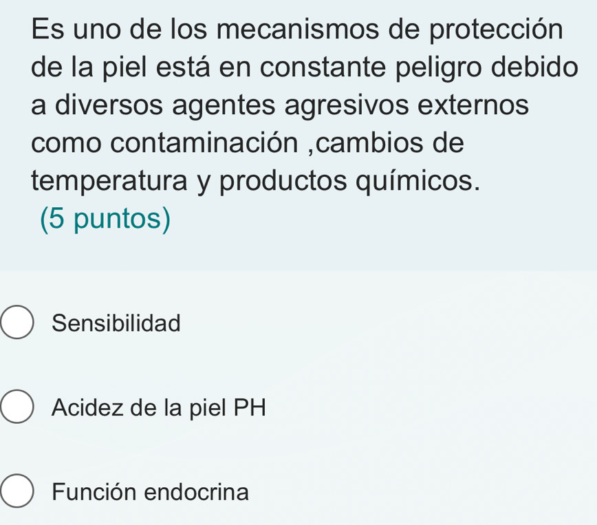 Es uno de los mecanismos de protección
de la piel está en constante peligro debido
a diversos agentes agresivos externos
como contaminación ,cambios de
temperatura y productos químicos.
(5 puntos)
Sensibilidad
Acidez de la piel PH
Función endocrina