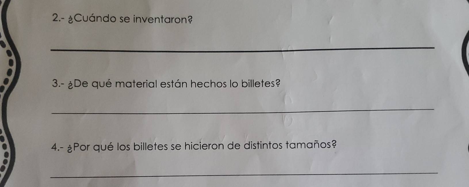 2.- ¿Cuándo se inventaron? 
_ 
3.- ¿De qué material están hechos lo billetes? 
_ 
4.- ¿Por qué los billetes se hicieron de distintos tamaños? 
_