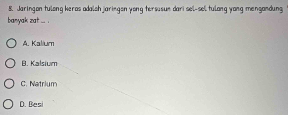 Jaringan tulang keras adalah jaringan yang tersusun dari sel-sel tulang yang mengandung
banyak zat ... .
A. Kalium
B. Kalsium
C. Natrium
D. Besi