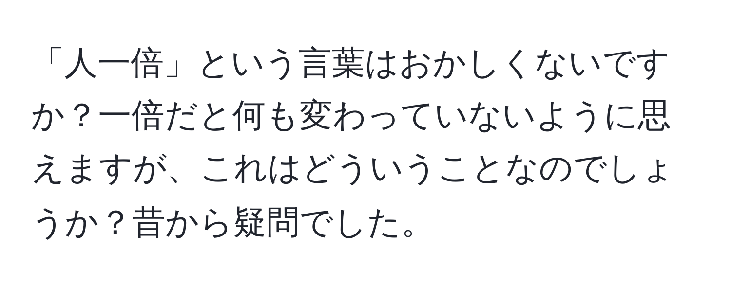 「人一倍」という言葉はおかしくないですか？一倍だと何も変わっていないように思えますが、これはどういうことなのでしょうか？昔から疑問でした。