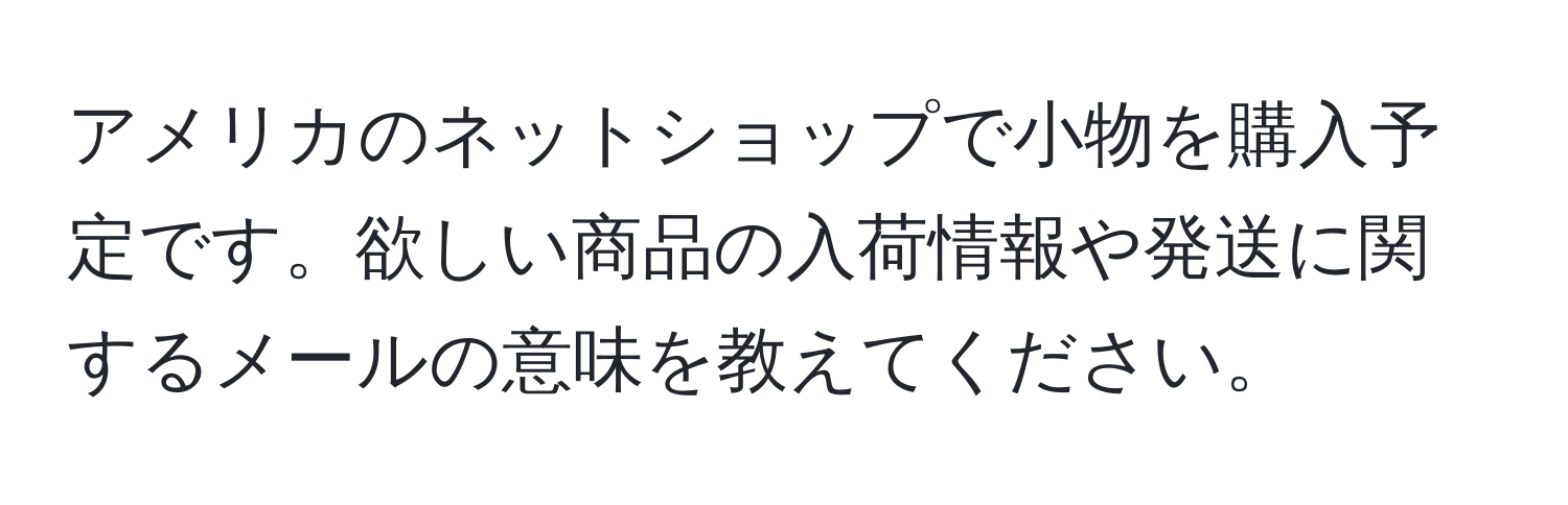 アメリカのネットショップで小物を購入予定です。欲しい商品の入荷情報や発送に関するメールの意味を教えてください。