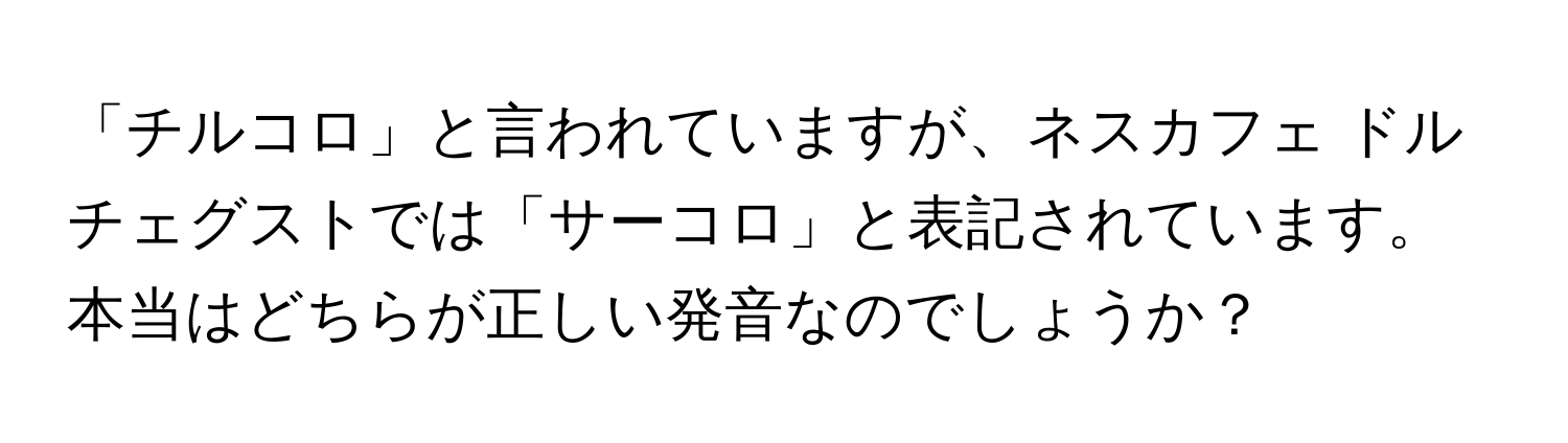 「チルコロ」と言われていますが、ネスカフェ ドルチェグストでは「サーコロ」と表記されています。本当はどちらが正しい発音なのでしょうか？