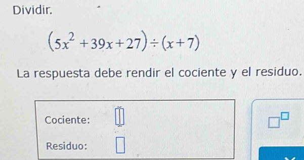 Dividir.
(5x^2+39x+27)/ (x+7)
La respuesta debe rendir el cociente y el residuo. 
Cociente: □^(□)
Residuo: