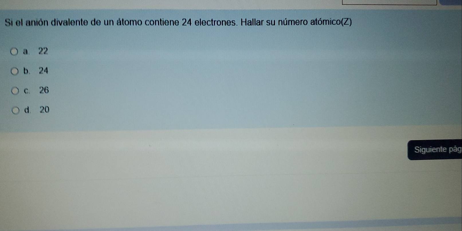 Si el anión divalente de un átomo contiene 24 electrones. Hallar su número atómico(Z)
a. 22
b. 24
c. 26
d. 20
Siguiente pág