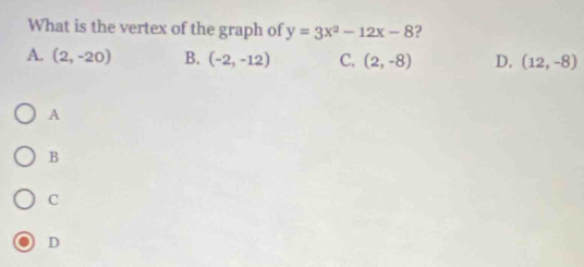 What is the vertex of the graph of y=3x^2-12x-8 ?
A. (2,-20) B. (-2,-12) C. (2,-8) D. (12,-8)
A
B
C
D