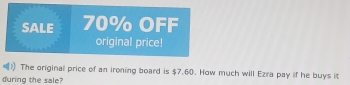 SALE 70% OFF 
original price! 
The original price of an ironing board is $7.60. How much will Ezra pay if he buys it 
during the sale?