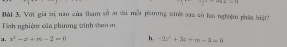 upsilon vz=0
Bài 3. Với giá trị nào của tham số m thì mỗi phương trình sau có hai nghiệm phân biệt?
Tính nghiệm của phương trình theo m.
a. x^2-x+m-2=0 b. -2x^2+3x+m-3=0