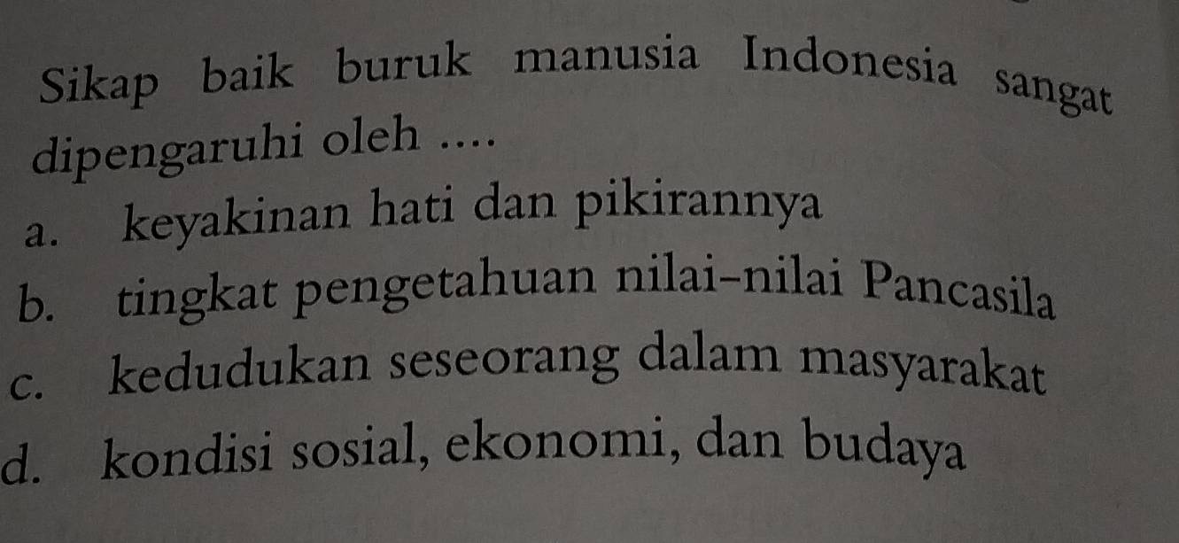 Sikap baik buruk manusia Indonesia sangat
dipengaruhi oleh ....
a. keyakinan hati dan pikirannya
b. tingkat pengetahuan nilai-nilai Pancasila
c. kedudukan seseorang dalam masyarakat
d. kondisi sosial, ekonomi, dan budaya