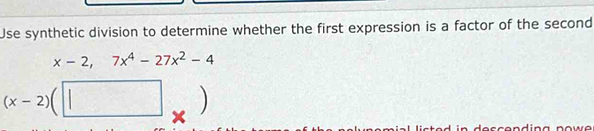 Use synthetic division to determine whether the first expression is a factor of the second
x-2, 7x^4-27x^2-4
(x-2)
^circ  ) 
×