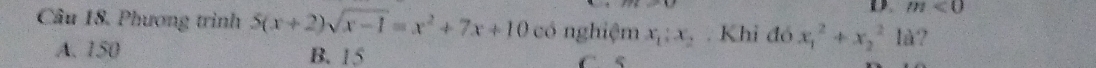 m<0</tex> 
Câu 18. Phương trình 5(x+2)sqrt(x-1)=x^2+7x+10 có nghiệm x_1:x_2 Khi đó x_1^2+x_2^21a ?
A. 150 B. 15 C 5