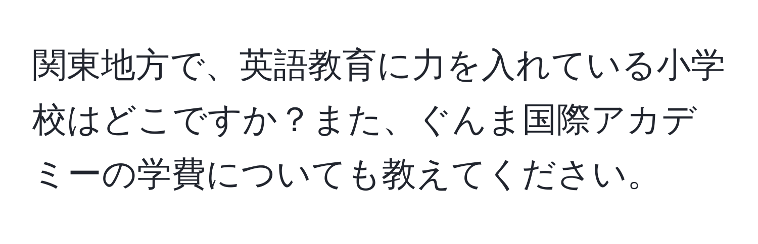 関東地方で、英語教育に力を入れている小学校はどこですか？また、ぐんま国際アカデミーの学費についても教えてください。