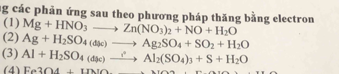 ng các phản ứng sau theo phương pháp thăng bằng electron 
(1) Mg+HNO_3to Zn(NO_3)_2+NO+H_2O
(2) Ag+H_2SO_4(div)to Ag_2SO_4+SO_2+H_2O
(3) Al+H_2SO_4(dic)xrightarrow i°Al_2(SO_4)_3+S+H_2O
(4) Fe3O4+HNOto NO2+H_2