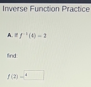 Inverse Function Practice 
A. If f^(-1)(4)=2
find:
f(2)=