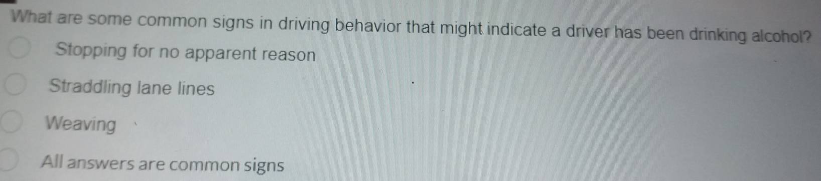 What are some common signs in driving behavior that might indicate a driver has been drinking alcohol?
Stopping for no apparent reason
Straddling lane lines
Weaving
All answers are common signs