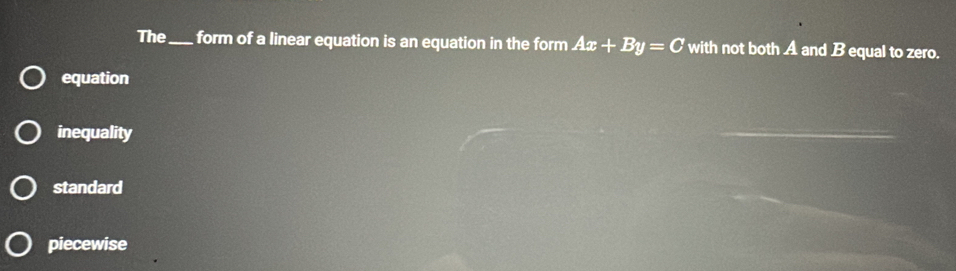 The _form of a linear equation is an equation in the form Ax+By=C with not both A and B equal to zero.
equation
inequality
standard
piecewise