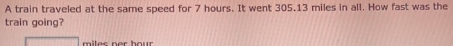 A train traveled at the same speed for 7 hours. It went 305.13 miles in all. How fast was the 
train going?
miles ner hour