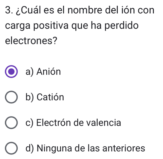 ¿Cuál es el nombre del ión con
carga positiva que ha perdido
electrones?
a) Anión
b) Catión
c) Electrón de valencia
d) Ninguna de las anteriores