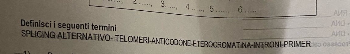 4 _5 _6_ 
, 
Definisci i seguenti termini 
SPLICING ALTERNATIVO- TELOMERI-ANTICODONE-ETEROCROMATINA-INTRONI-PRIMER