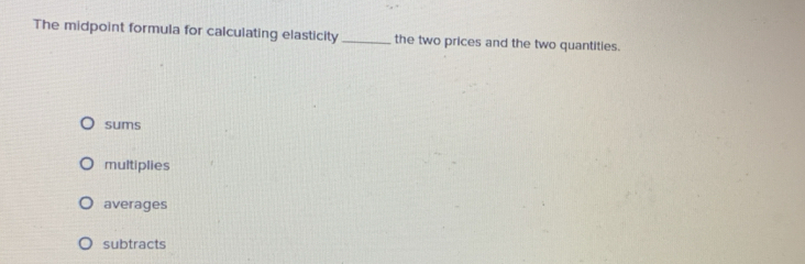 The midpoint formula for calculating elasticity _the two prices and the two quantities.
sums
multiplies
averages
subtracts