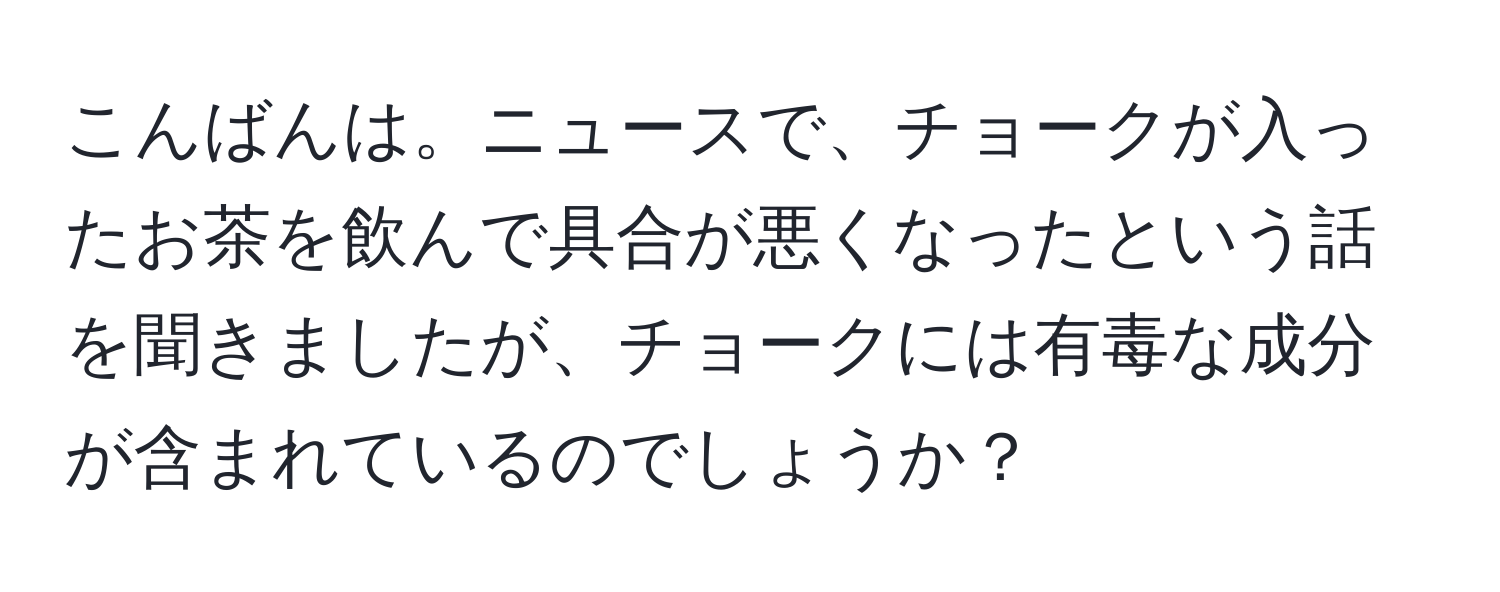 こんばんは。ニュースで、チョークが入ったお茶を飲んで具合が悪くなったという話を聞きましたが、チョークには有毒な成分が含まれているのでしょうか？