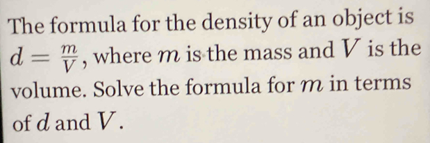 The formula for the density of an object is
d= m/V  , where m is the mass and V is the 
volume. Solve the formula for m in terms 
of d and V.