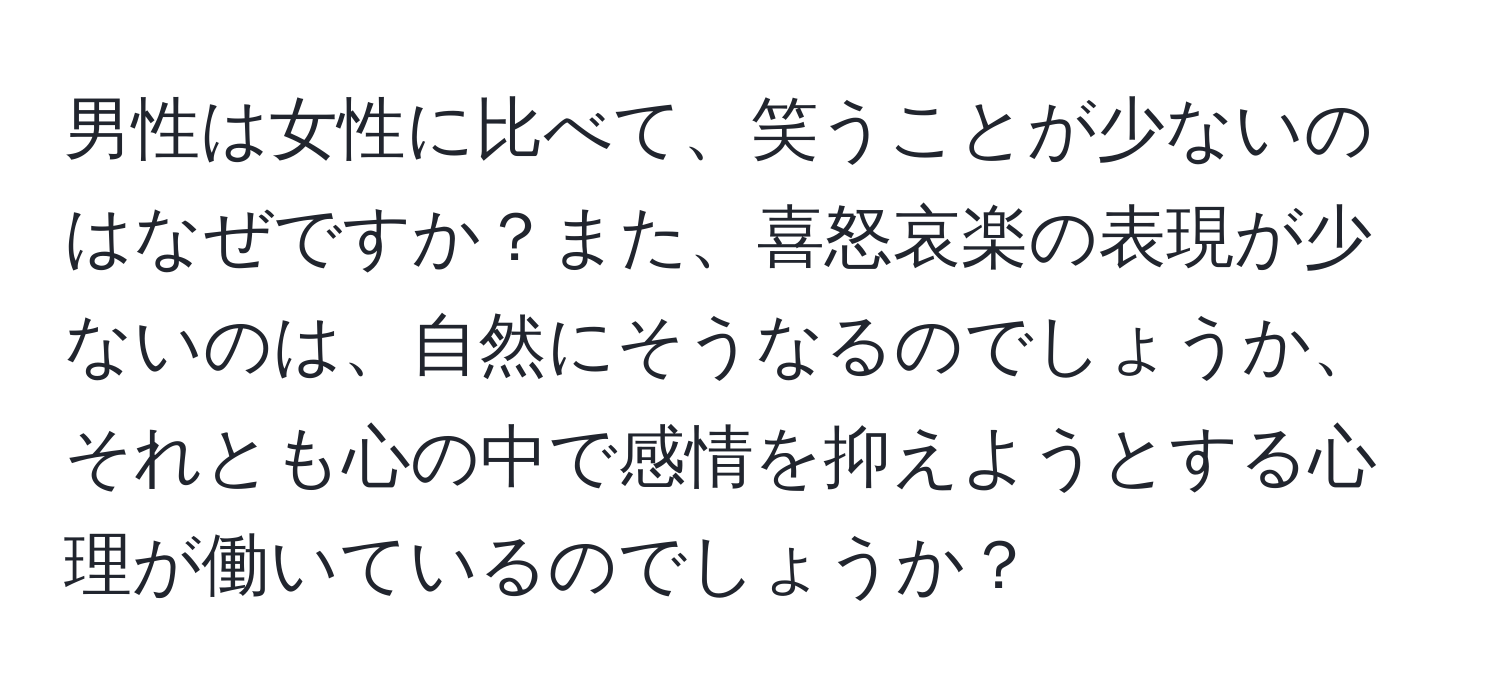 男性は女性に比べて、笑うことが少ないのはなぜですか？また、喜怒哀楽の表現が少ないのは、自然にそうなるのでしょうか、それとも心の中で感情を抑えようとする心理が働いているのでしょうか？