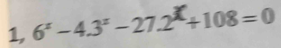 1, 6^x-4.3^x-27.2^x+108=0