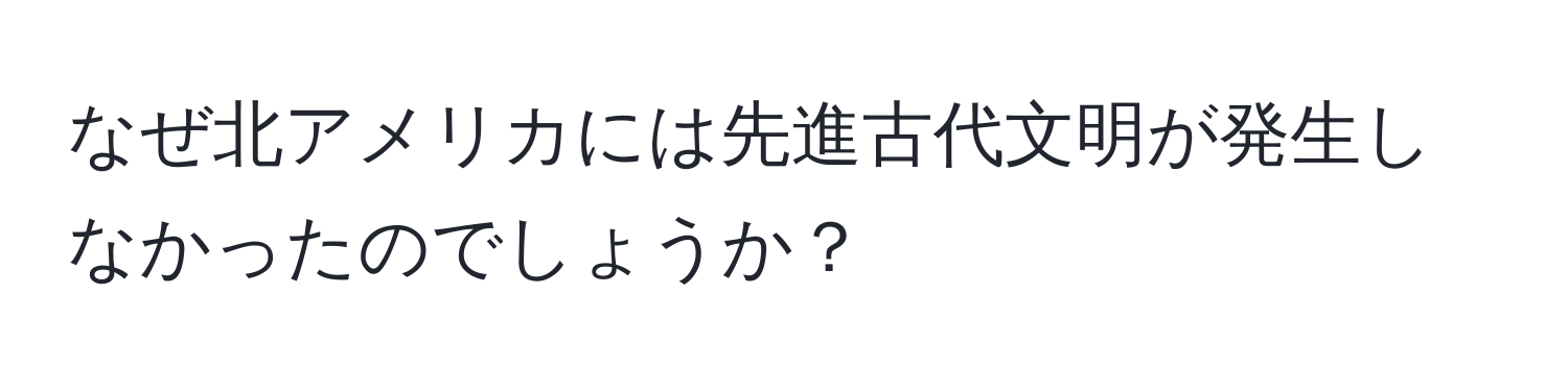 なぜ北アメリカには先進古代文明が発生しなかったのでしょうか？