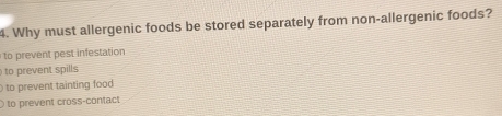 Why must allergenic foods be stored separately from non-allergenic foods?
to prevent pest infestation
to prevent spills
to prevent tainting food
to prevent cross-contact