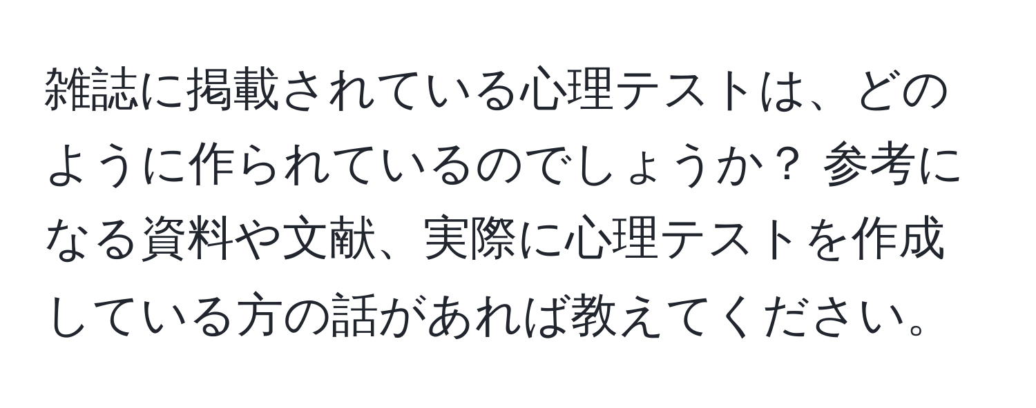 雑誌に掲載されている心理テストは、どのように作られているのでしょうか？ 参考になる資料や文献、実際に心理テストを作成している方の話があれば教えてください。